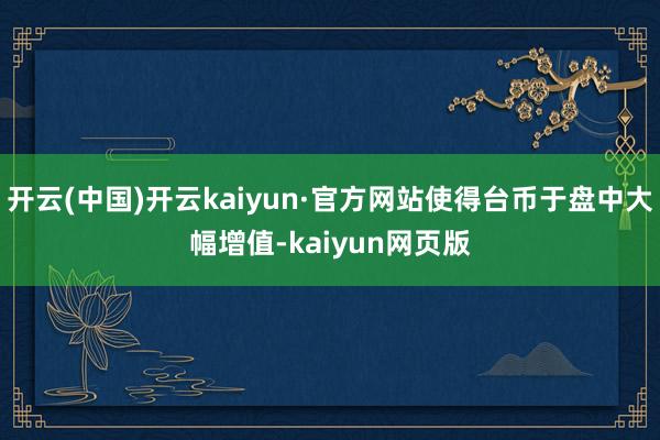 开云(中国)开云kaiyun·官方网站使得台币于盘中大幅增值-kaiyun网页版