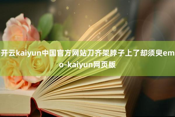 开云kaiyun中国官方网站刀齐架脖子上了却须臾emo-kaiyun网页版