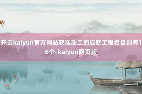 开云kaiyun官方网站获准动工的成就工程名目则有16个-kaiyun网页版