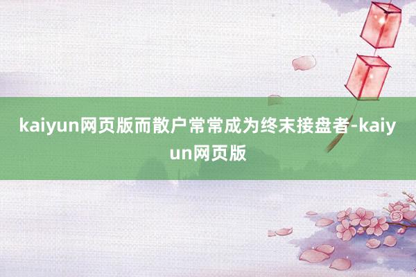 kaiyun网页版而散户常常成为终末接盘者-kaiyun网页版