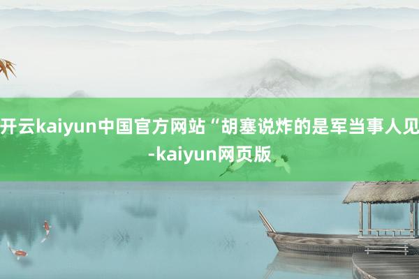 开云kaiyun中国官方网站“胡塞说炸的是军当事人见-kaiyun网页版