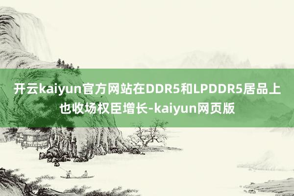 开云kaiyun官方网站在DDR5和LPDDR5居品上也收场权臣增长-kaiyun网页版