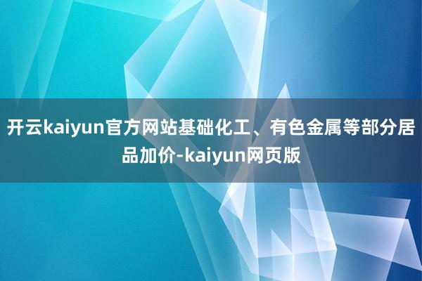 开云kaiyun官方网站基础化工、有色金属等部分居品加价-kaiyun网页版