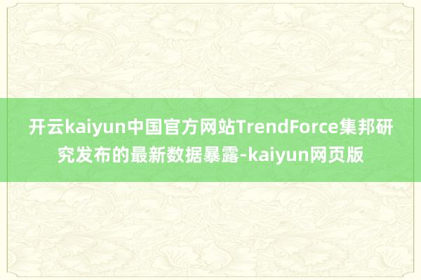 开云kaiyun中国官方网站TrendForce集邦研究发布的最新数据暴露-kaiyun网页版