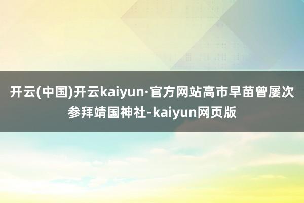 开云(中国)开云kaiyun·官方网站高市早苗曾屡次参拜靖国神社-kaiyun网页版