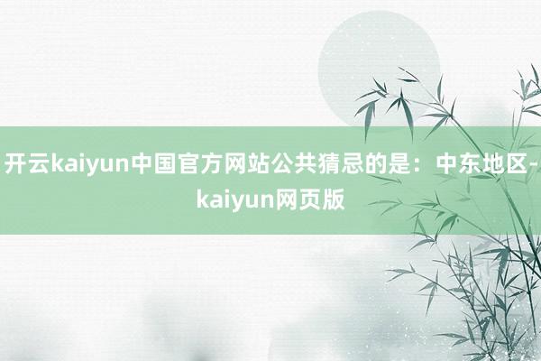 开云kaiyun中国官方网站公共猜忌的是：中东地区-kaiyun网页版