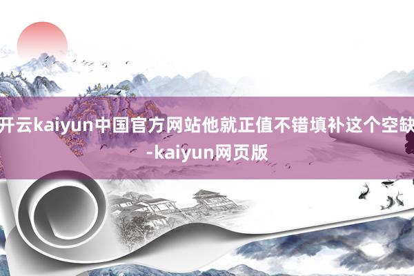 开云kaiyun中国官方网站他就正值不错填补这个空缺-kaiyun网页版