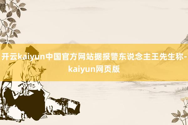 开云kaiyun中国官方网站据报警东说念主王先生称-kaiyun网页版