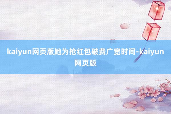 kaiyun网页版她为抢红包破费广宽时间-kaiyun网页版