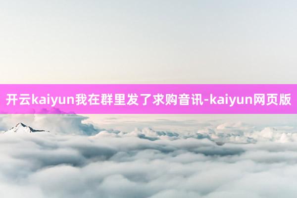 开云kaiyun我在群里发了求购音讯-kaiyun网页版
