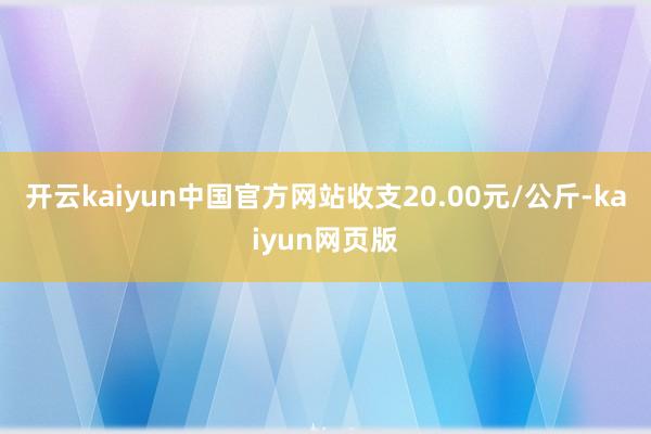 开云kaiyun中国官方网站收支20.00元/公斤-kaiyun网页版
