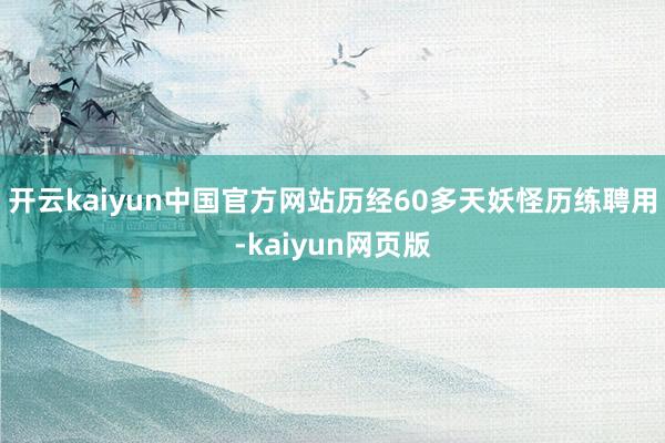 开云kaiyun中国官方网站 历经60多天妖怪历练聘用-kaiyun网页版