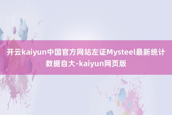 开云kaiyun中国官方网站左证Mysteel最新统计数据自大-kaiyun网页版