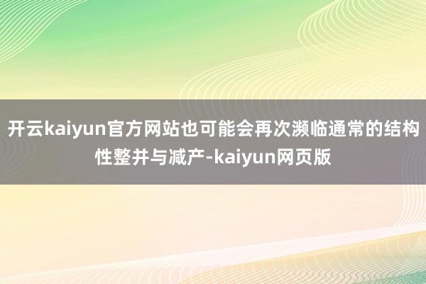 开云kaiyun官方网站也可能会再次濒临通常的结构性整并与减产-kaiyun网页版