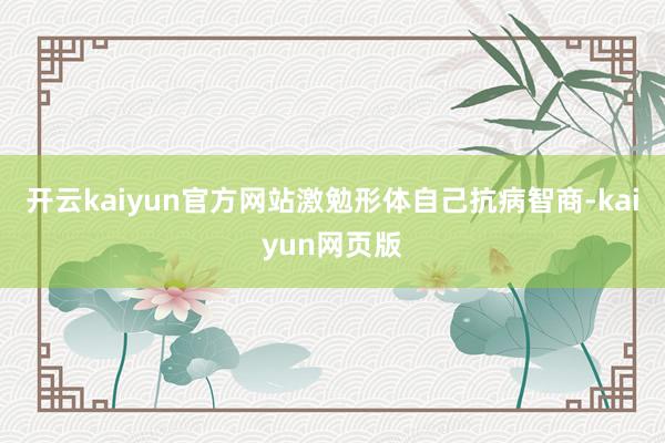 开云kaiyun官方网站激勉形体自己抗病智商-kaiyun网页版