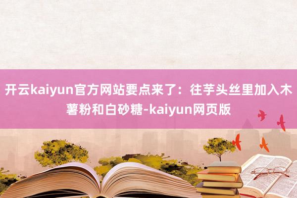 开云kaiyun官方网站要点来了：往芋头丝里加入木薯粉和白砂糖-kaiyun网页版