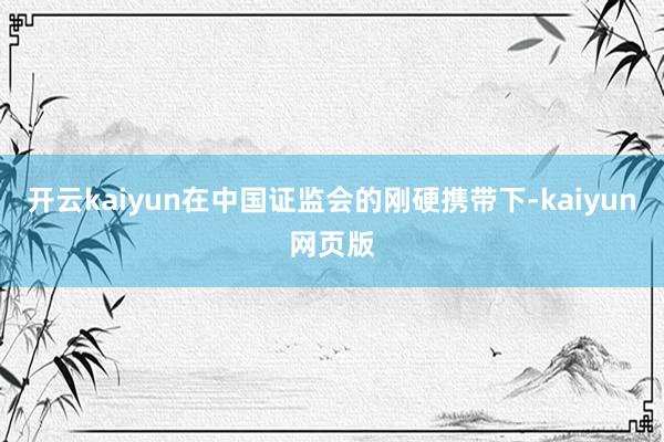 开云kaiyun在中国证监会的刚硬携带下-kaiyun网页版