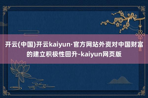 开云(中国)开云kaiyun·官方网站外资对中国财富的建立积极性回升-kaiyun网页版