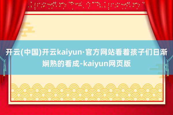 开云(中国)开云kaiyun·官方网站看着孩子们日渐娴熟的看成-kaiyun网页版