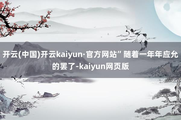 开云(中国)开云kaiyun·官方网站”随着一年年应允的罢了-kaiyun网页版