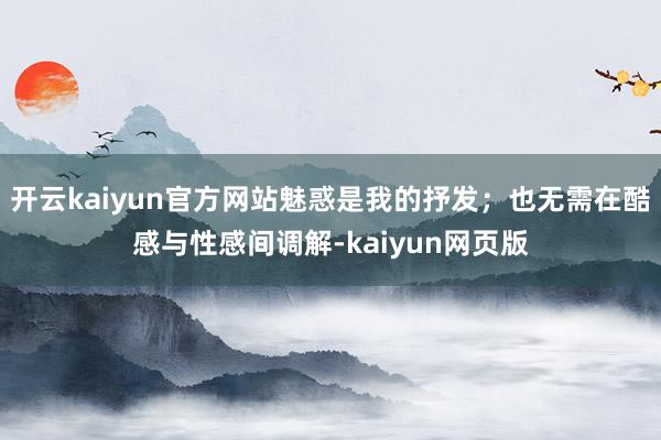 开云kaiyun官方网站魅惑是我的抒发；也无需在酷感与性感间调解-kaiyun网页版