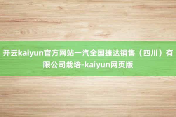 开云kaiyun官方网站一汽全国捷达销售（四川）有限公司栽培-kaiyun网页版