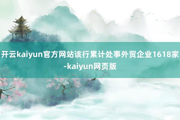 开云kaiyun官方网站该行累计处事外贸企业1618家-kaiyun网页版