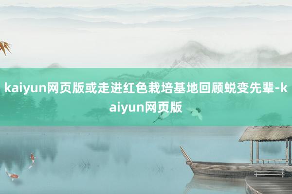 kaiyun网页版或走进红色栽培基地回顾蜕变先辈-kaiyun网页版