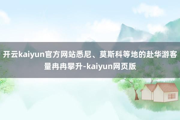 开云kaiyun官方网站悉尼、莫斯科等地的赴华游客量冉冉攀升-kaiyun网页版