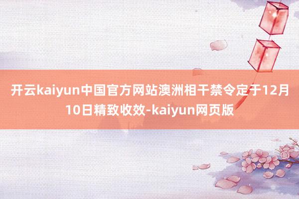 开云kaiyun中国官方网站　　澳洲相干禁令定于12月10日精致收效-kaiyun网页版