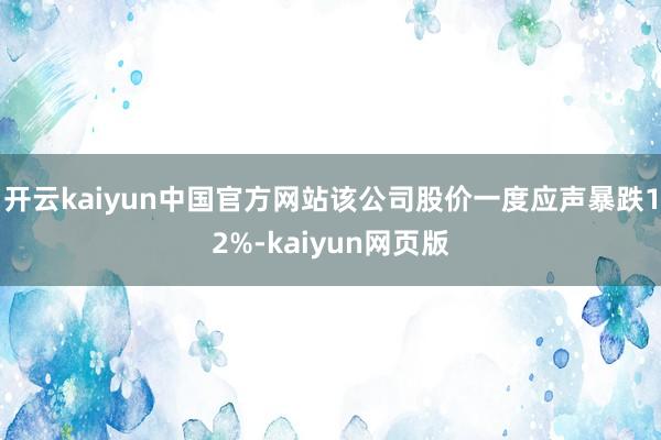 开云kaiyun中国官方网站该公司股价一度应声暴跌12%-kaiyun网页版