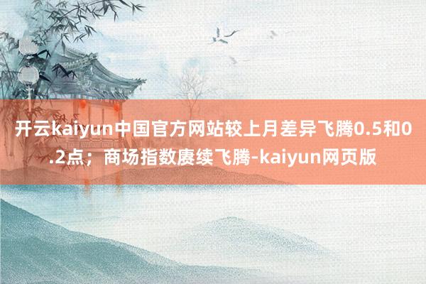 开云kaiyun中国官方网站较上月差异飞腾0.5和0.2点；商场指数赓续飞腾-kaiyun网页版