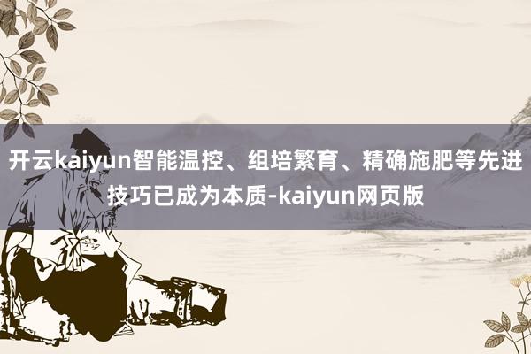 开云kaiyun智能温控、组培繁育、精确施肥等先进技巧已成为本质-kaiyun网页版