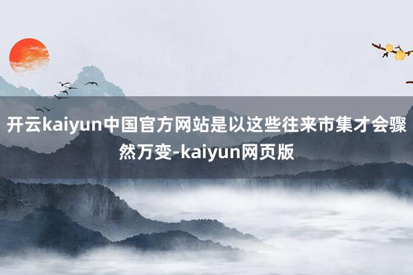 开云kaiyun中国官方网站是以这些往来市集才会骤然万变-kaiyun网页版