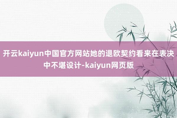 开云kaiyun中国官方网站她的退欧契约看来在表决中不堪设计-kaiyun网页版