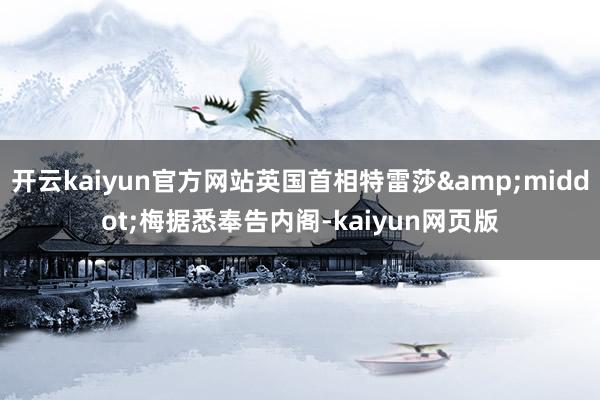 开云kaiyun官方网站英国首相特雷莎·梅据悉奉告内阁-kaiyun网页版