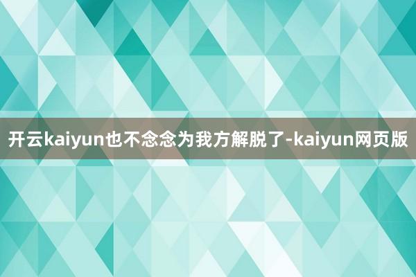 开云kaiyun也不念念为我方解脱了-kaiyun网页版
