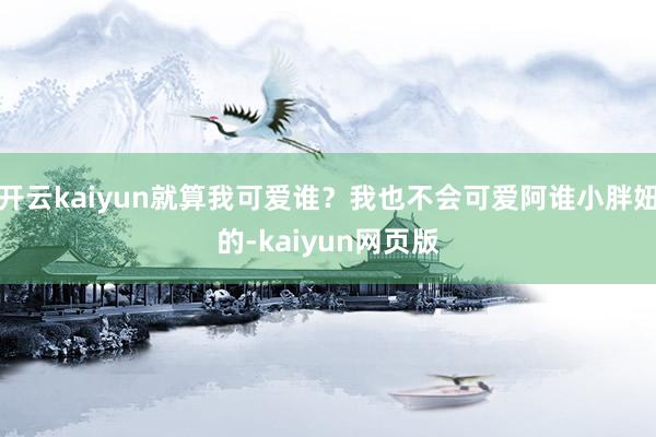 开云kaiyun就算我可爱谁?我也不会可爱阿谁小胖妞的-kaiyun网页版