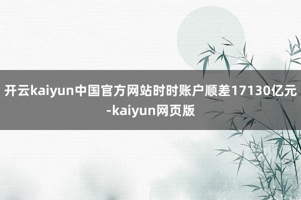 开云kaiyun中国官方网站时时账户顺差17130亿元-kaiyun网页版