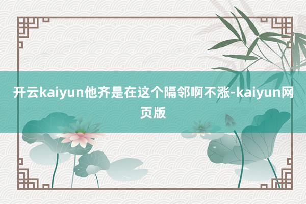 开云kaiyun他齐是在这个隔邻啊不涨-kaiyun网页版