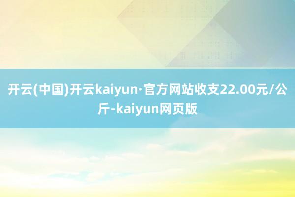 开云(中国)开云kaiyun·官方网站收支22.00元/公斤-kaiyun网页版
