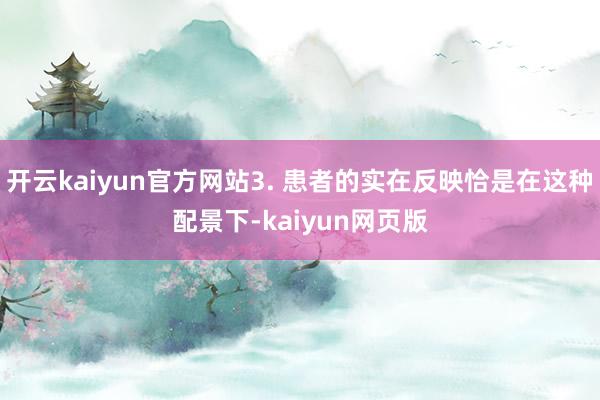 开云kaiyun官方网站3. 患者的实在反映恰是在这种配景下-kaiyun网页版