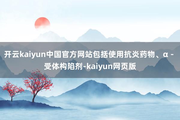 开云kaiyun中国官方网站包括使用抗炎药物、α - 受体构陷剂-kaiyun网页版