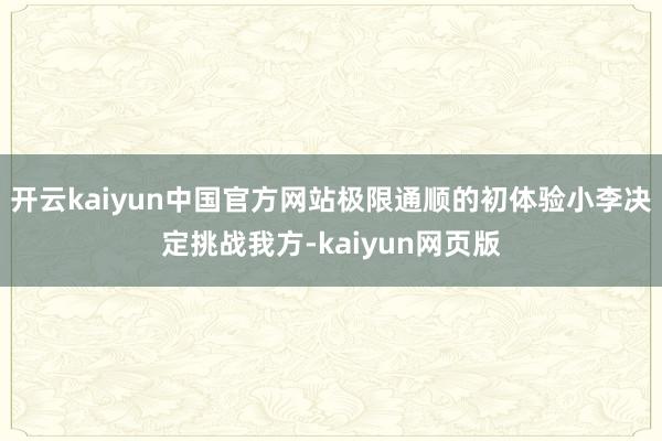 开云kaiyun中国官方网站极限通顺的初体验小李决定挑战我方-kaiyun网页版