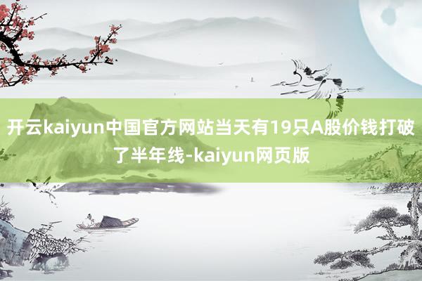 开云kaiyun中国官方网站当天有19只A股价钱打破了半年线-kaiyun网页版