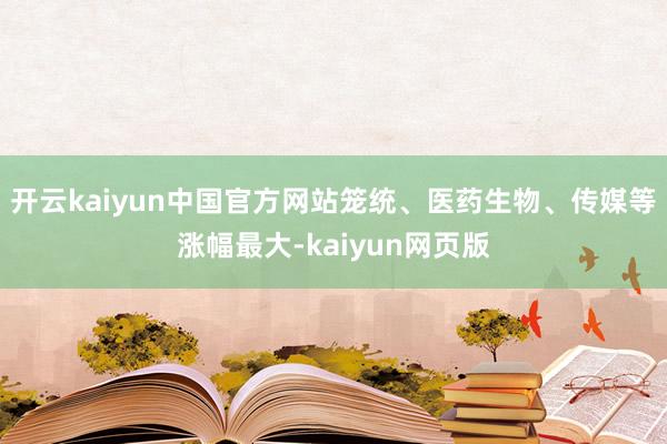 开云kaiyun中国官方网站笼统、医药生物、传媒等涨幅最大-kaiyun网页版