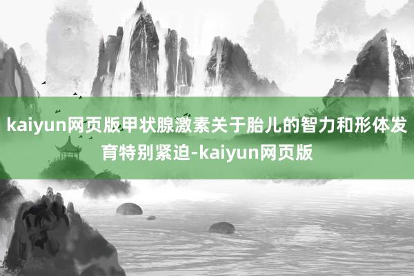 kaiyun网页版甲状腺激素关于胎儿的智力和形体发育特别紧迫-kaiyun网页版