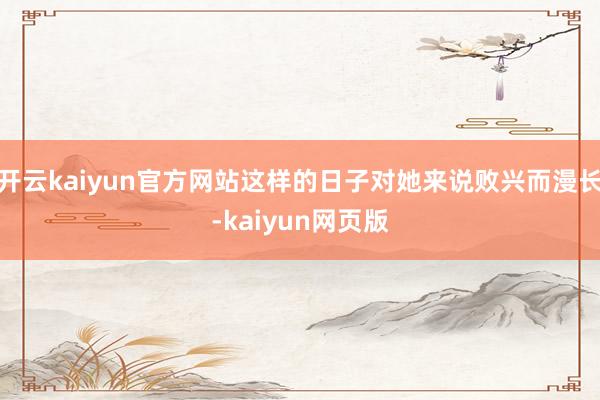 开云kaiyun官方网站这样的日子对她来说败兴而漫长-kaiyun网页版