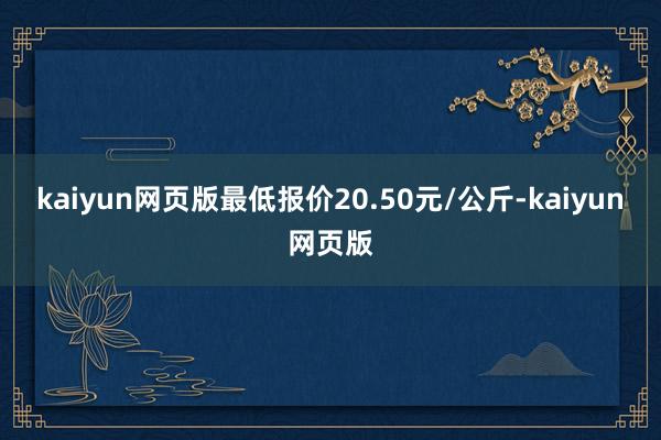 kaiyun网页版最低报价20.50元/公斤-kaiyun网页版