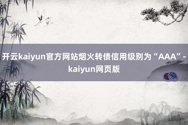 开云kaiyun官方网站烟火转债信用级别为“AAA”-kaiyun网页版